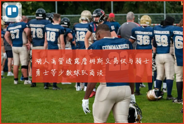 湖人高管透露詹姆斯交易仅与骑士勇士等少数球队商谈