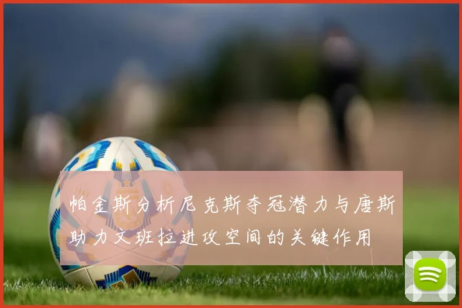 帕金斯分析尼克斯夺冠潜力与唐斯助力文班拉进攻空间的关键作用