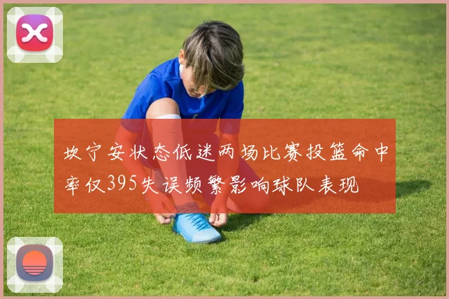 坎宁安状态低迷两场比赛投篮命中率仅395失误频繁影响球队表现