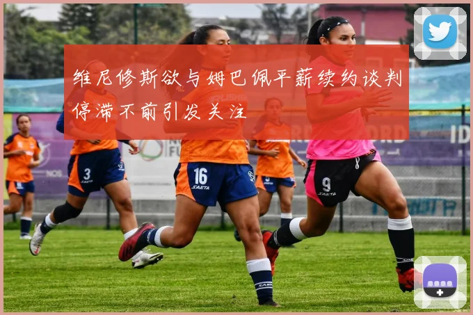 维尼修斯欲与姆巴佩平薪续约谈判停滞不前引发关注