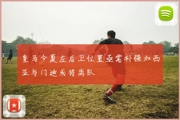 皇马今夏左后卫位置亟需补强加西亚与门迪或将离队