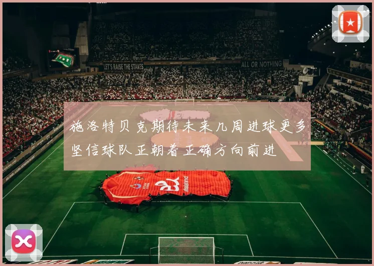 施洛特贝克期待未来几周进球更多坚信球队正朝着正确方向前进