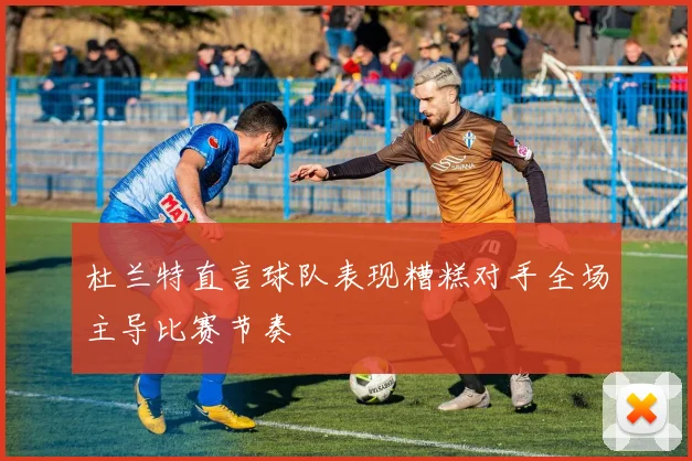 杜兰特直言球队表现糟糕对手全场主导比赛节奏