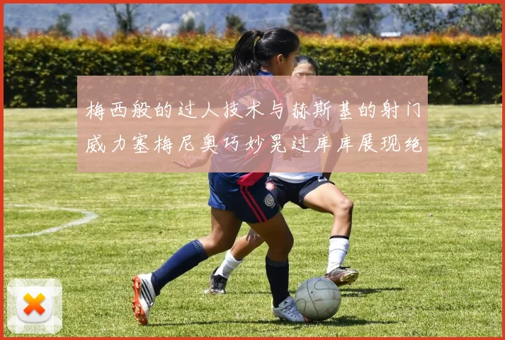 梅西般的过人技术与赫斯基的射门威力塞梅尼奥巧妙晃过库库展现绝佳脚法