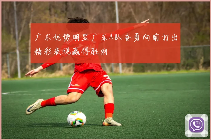 广东优势明显广东A队奋勇向前打出精彩表现赢得胜利