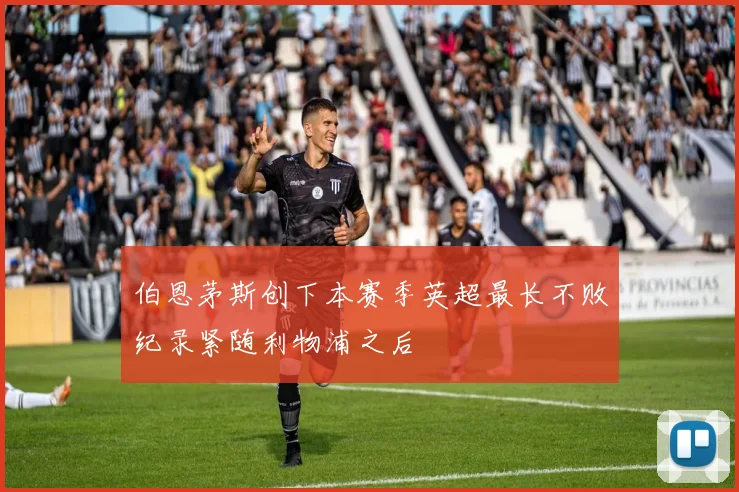 伯恩茅斯创下本赛季英超最长不败纪录紧随利物浦之后