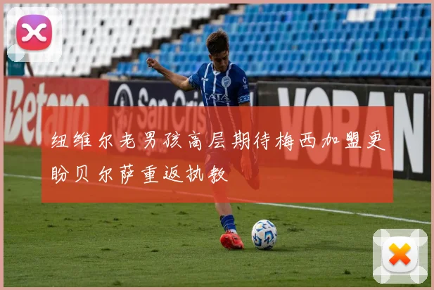 纽维尔老男孩高层期待梅西加盟更盼贝尔萨重返执教
