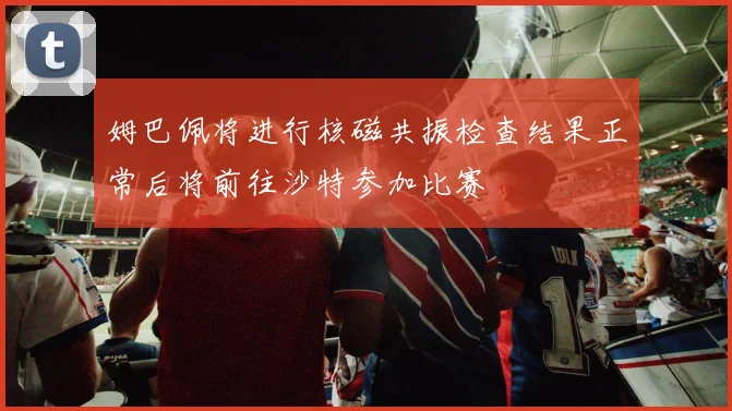 姆巴佩将进行核磁共振检查结果正常后将前往沙特参加比赛