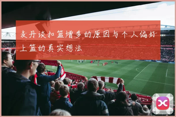 麦丹谈扣篮增多的原因与个人偏好上篮的真实想法