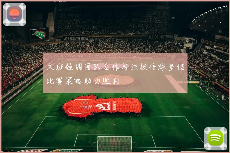 文班强调团队合作与积极传球坚信比赛策略助力胜利