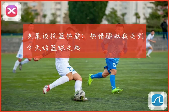 克莱谈投篮热爱：热情驱动我走到今天的篮球之路