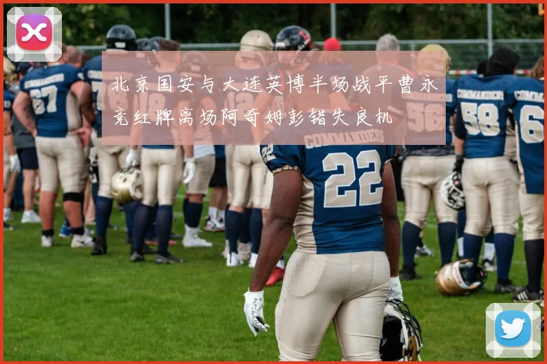 北京国安与大连英博半场战平曹永竞红牌离场阿奇姆彭错失良机